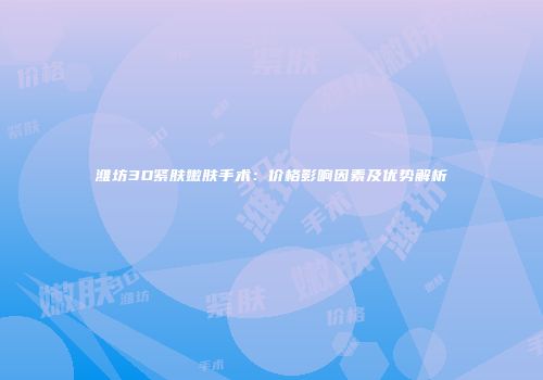 潍坊3D紧肤嫩肤手术：价格影响因素及优势解析