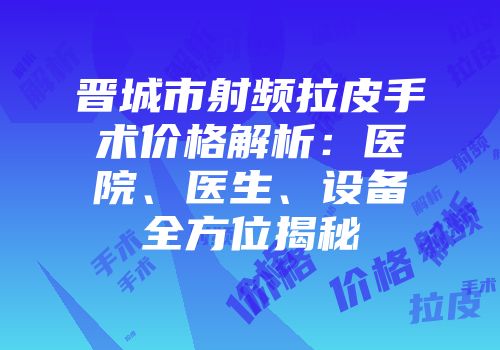 晋城市射频拉皮手术价格解析：医院、医生、设备全方位揭秘