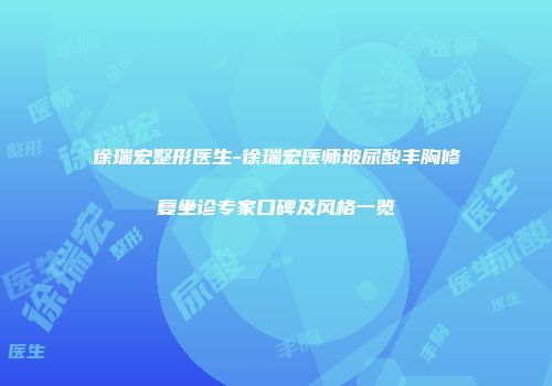 徐瑞宏整形医生-徐瑞宏医师玻尿酸丰胸修复坐诊专家口碑及风格一览