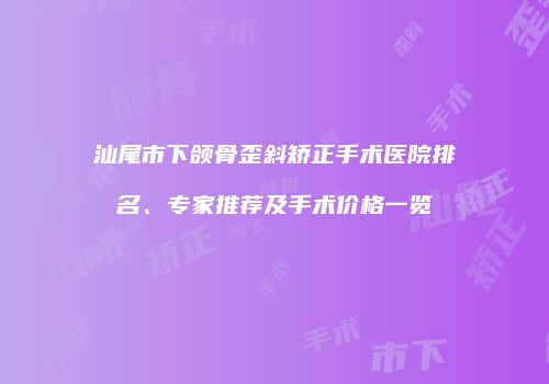 汕尾市下颌骨歪斜矫正手术医院排名、专家推荐及手术价格一览