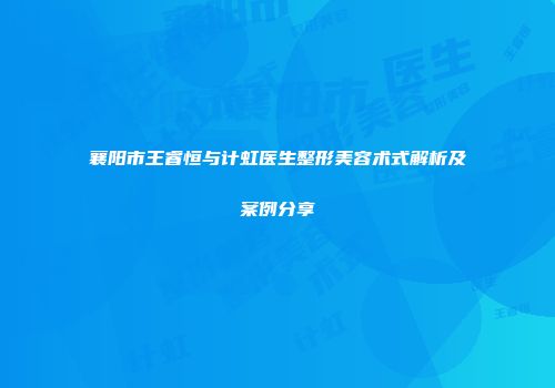 襄阳市王睿恒与计虹医生整形美容术式解析及案例分享