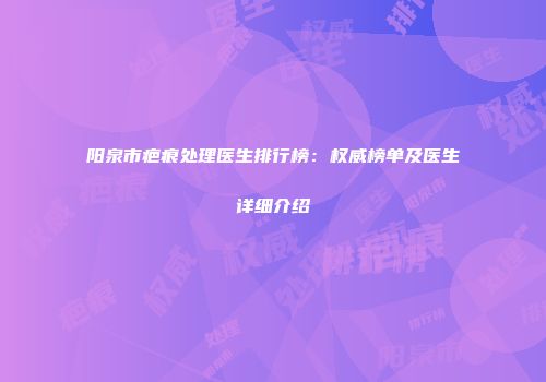 阳泉市疤痕处理医生排行榜：权威榜单及医生详细介绍