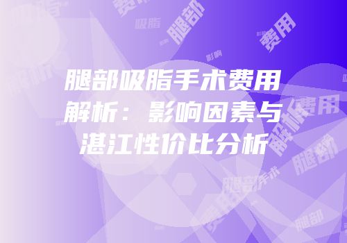 腿部吸脂手术费用解析：影响因素与湛江性价比分析