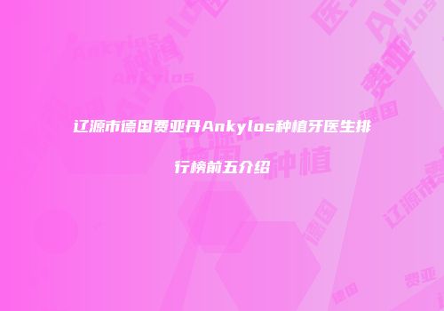 辽源市德国费亚丹Ankylos种植牙医生排行榜前五介绍