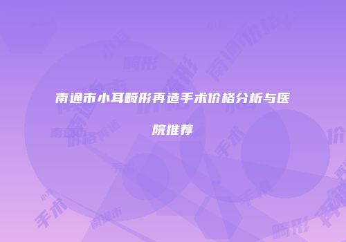 南通市小耳畸形再造手术价格分析与医院推荐