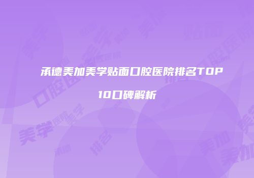 承德美加美学贴面口腔医院排名TOP10口碑解析