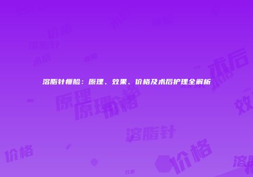 溶脂针瘦脸：原理、效果、价格及术后护理全解析
