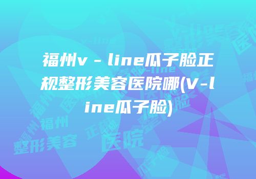 福州v－line瓜子脸正规整形美容医院哪(V-line瓜子脸)