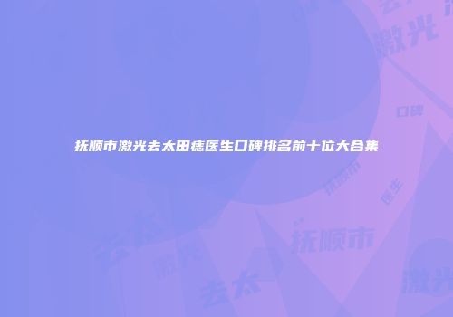 抚顺市激光去太田痣医生口碑排名前十位大合集