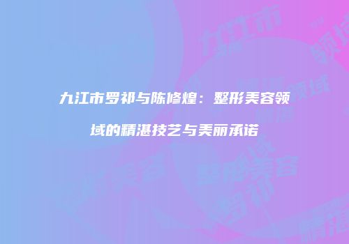 九江市罗祁与陈修煌：整形美容领域的精湛技艺与美丽承诺