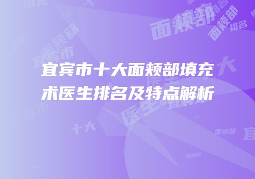 宜宾市十大面颊部填充术医生排名及特点解析
