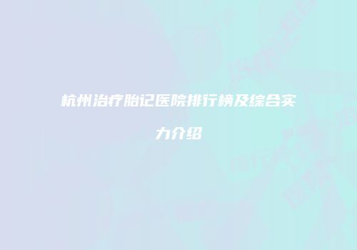 杭州治疗胎记医院排行榜及综合实力介绍