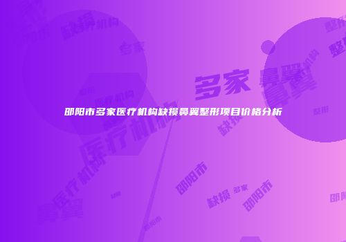 邵阳市多家医疗机构缺损鼻翼整形项目价格分析