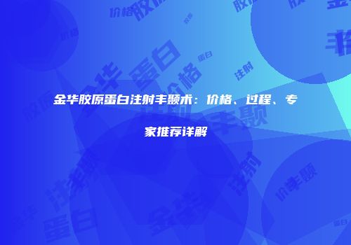 金华胶原蛋白注射丰颞术：价格、过程、专家推荐详解