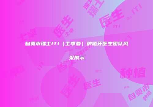 自贡市瑞士ITI（士卓曼）种植牙医生团队风采展示
