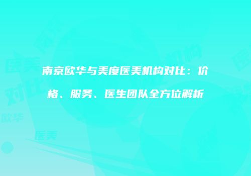 南京欧华与美度医美机构对比：价格、服务、医生团队全方位解析
