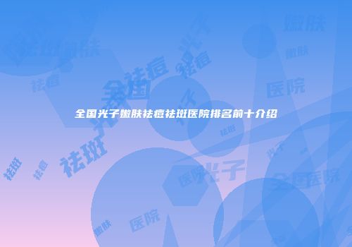 全国光子嫩肤祛痘祛斑医院排名前十介绍