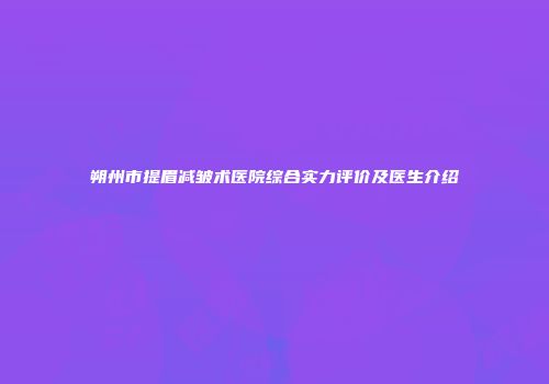 朔州市提眉减皱术医院综合实力评价及医生介绍