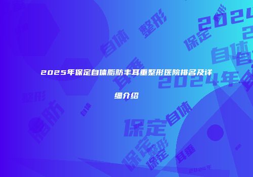 2025年保定自体脂肪丰耳垂整形医院排名及详细介绍