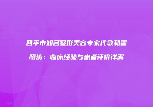 四平市知名整形美容专家代敏和翟晓涛：临床经验与患者评价详解