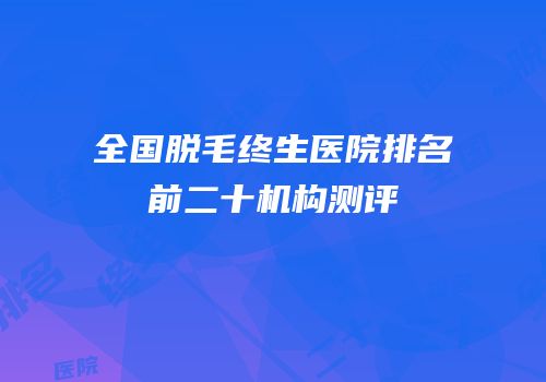 全国脱毛终生医院排名前二十机构测评