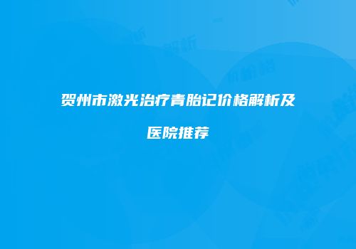 贺州市激光治疗青胎记价格解析及医院推荐