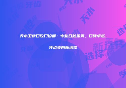 天水卫康口腔门诊部：专业口腔服务，口碑卓越，牙齿美白新选择