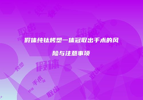 假体纯钛烤塑一体冠取出手术的风险与注意事项