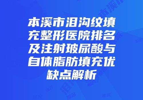 本溪市泪沟纹填充整形医院排名及注射玻尿酸与自体脂肪填充优缺点解析