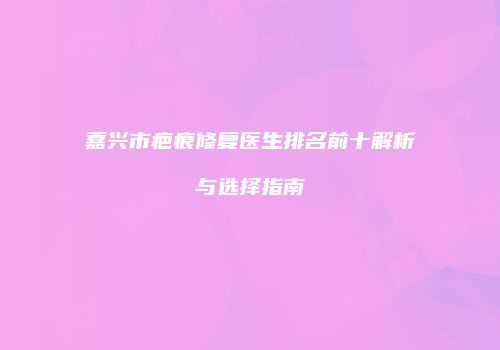 嘉兴市疤痕修复医生排名前十解析与选择指南