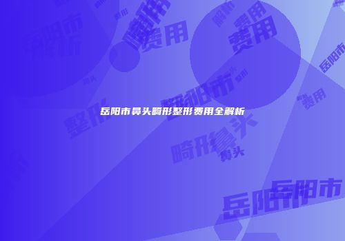 岳阳市鼻头畸形整形费用全解析