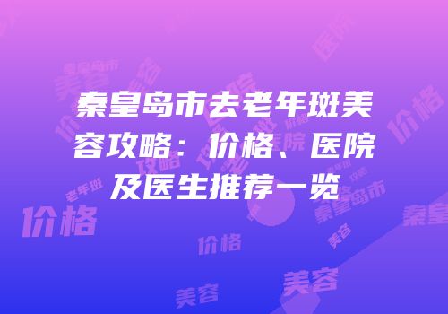 秦皇岛市去老年斑美容攻略：价格、医院及医生推荐一览