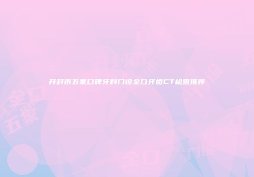 开封市五家口碑牙科门诊全口牙齿CT检查推荐