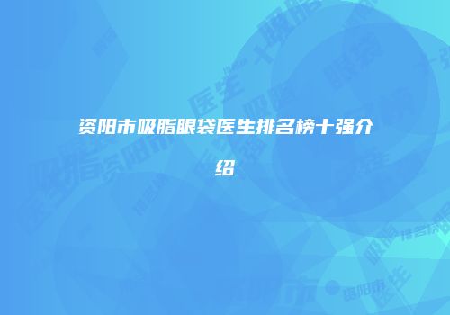 资阳市吸脂眼袋医生排名榜十强介绍