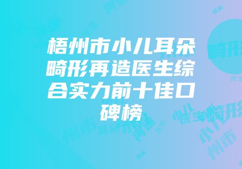 梧州市小儿耳朵畸形再造医生综合实力前十佳口碑榜
