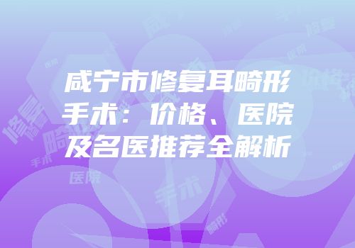 咸宁市修复耳畸形手术：价格、医院及名医推荐全解析