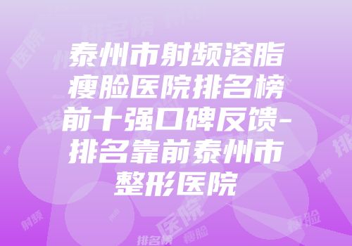 泰州市射频溶脂瘦脸医院排名榜前十强口碑反馈-排名靠前泰州市整形医院