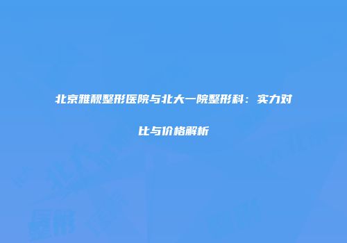 北京雅靓整形医院与北大一院整形科：实力对比与价格解析