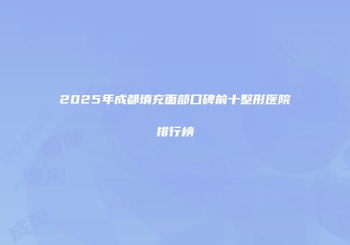 2025年成都填充面部口碑前十整形医院排行榜
