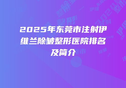 2025年东莞市注射伊维兰除皱整形医院排名及简介