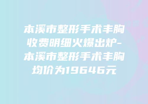 本溪市整形手术丰胸收费明细火爆出炉-本溪市整形手术丰胸均价为19646元