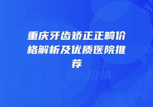 重庆牙齿矫正正畸价格解析及优质医院推荐