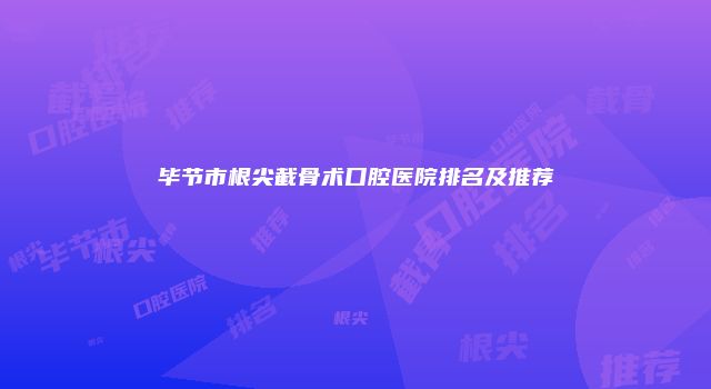 毕节市根尖截骨术口腔医院排名及推荐