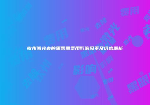 钦州激光去除黑眼圈费用影响因素及价格解析
