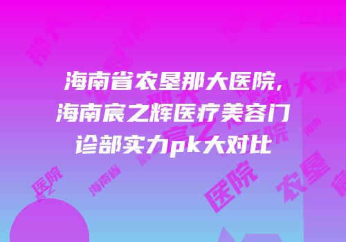 海南省农垦那大医院,海南宸之辉医疗美容门诊部实力pk大对比