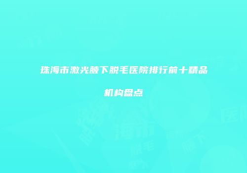 珠海市激光腋下脱毛医院排行前十精品机构盘点