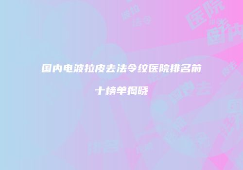 国内电波拉皮去法令纹医院排名前十榜单揭晓