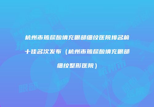 杭州市玻尿酸填充眼部细纹医院排名前十佳名次发布（杭州市玻尿酸填充眼部细纹整形医院）