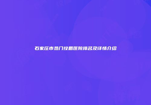 石家庄市热门纹眉医院排名及详情介绍