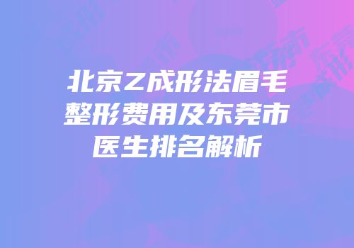 北京Z成形法眉毛整形费用及东莞市医生排名解析
